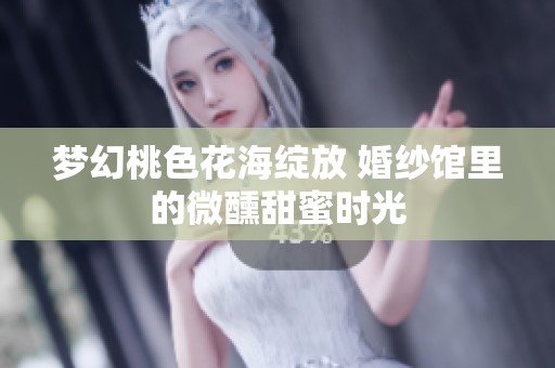 梦幻桃色花海绽放 婚纱馆里的微醺甜蜜时光