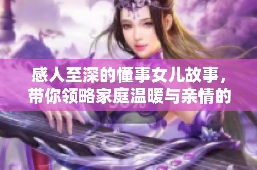 感人至深的懂事女儿故事，带你领略家庭温暖与亲情的美好