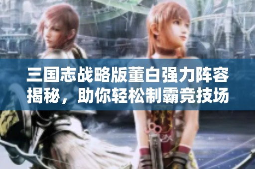 三国志战略版董白强力阵容揭秘，助你轻松制霸竞技场！