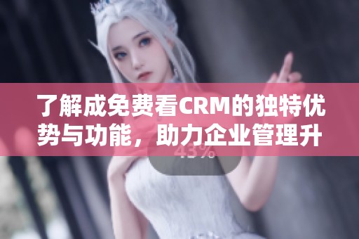 了解成免费看CRM的独特优势与功能，助力企业管理升级