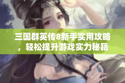 三国群英传8新手实用攻略，轻松提升游戏实力秘籍