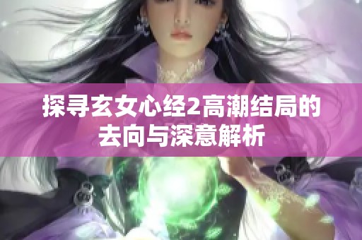 探寻玄女心经2高潮结局的去向与深意解析