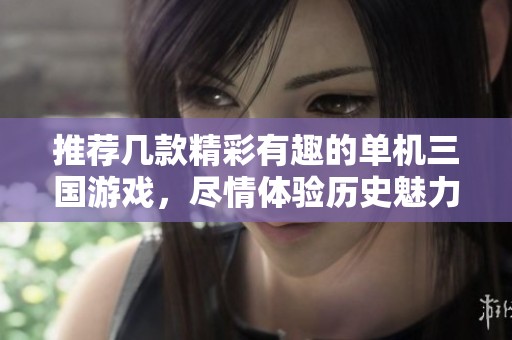 推荐几款精彩有趣的单机三国游戏，尽情体验历史魅力