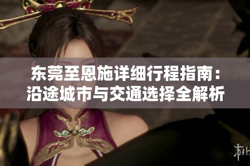 东莞至恩施详细行程指南：沿途城市与交通选择全解析