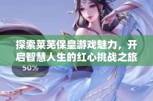 探索莱芜保皇游戏魅力，开启智慧人生的红心挑战之旅