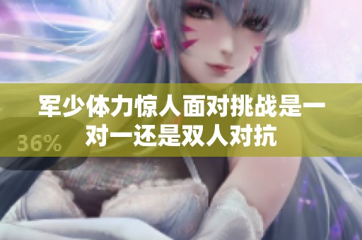军少体力惊人面对挑战是一对一还是双人对抗
