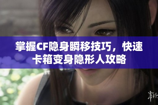 掌握CF隐身瞬移技巧，快速卡箱变身隐形人攻略