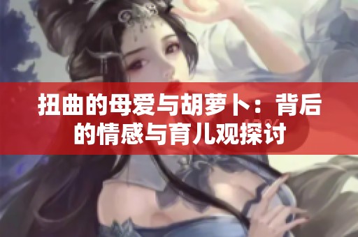 扭曲的母爱与胡萝卜：背后的情感与育儿观探讨