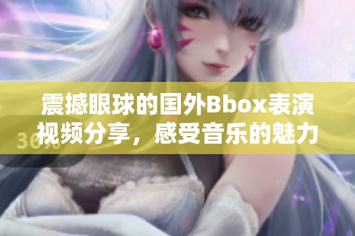 震撼眼球的国外Bbox表演视频分享，感受音乐的魅力与创意