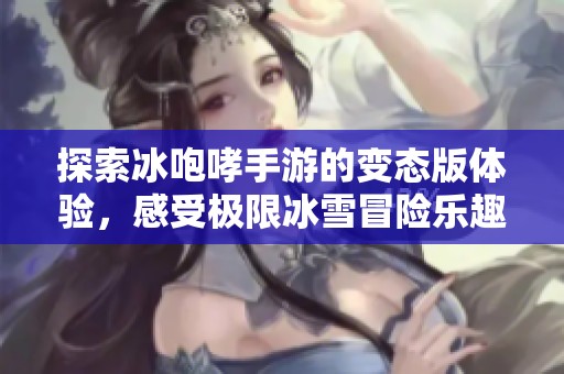 探索冰咆哮手游的变态版体验，感受极限冰雪冒险乐趣