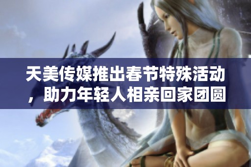 天美传媒推出春节特殊活动，助力年轻人相亲回家团圆
