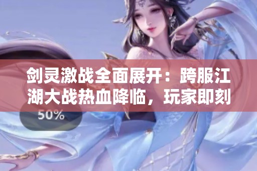 剑灵激战全面展开：跨服江湖大战热血降临，玩家即刻参战精彩解析
