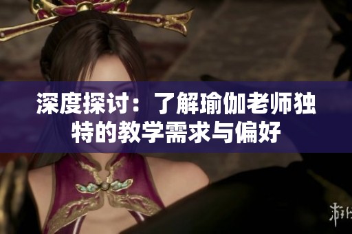 深度探讨：了解瑜伽老师独特的教学需求与偏好