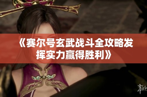 《赛尔号玄武战斗全攻略发挥实力赢得胜利》
