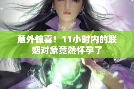 意外惊喜！11小时内的联姻对象竟然怀孕了