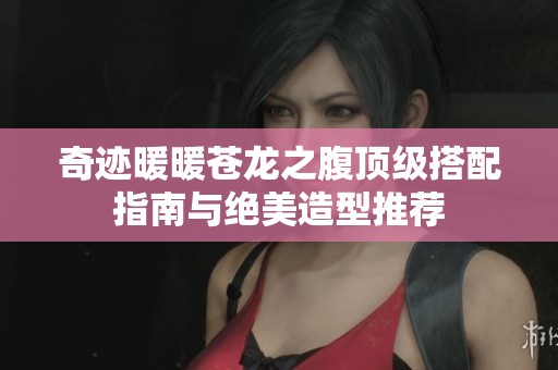 奇迹暖暖苍龙之腹顶级搭配指南与绝美造型推荐