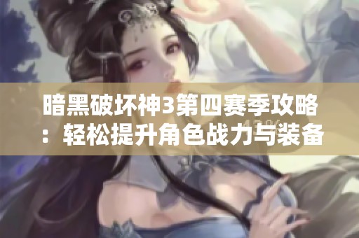 暗黑破坏神3第四赛季攻略：轻松提升角色战力与装备技巧分享
