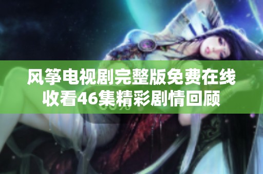 风筝电视剧完整版免费在线收看46集精彩剧情回顾