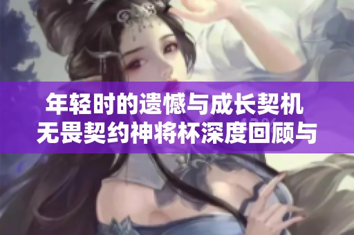 年轻时的遗憾与成长契机 无畏契约神将杯深度回顾与反思