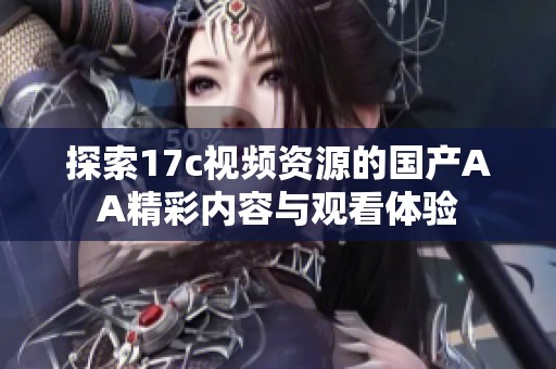 探索17c视频资源的国产AA精彩内容与观看体验