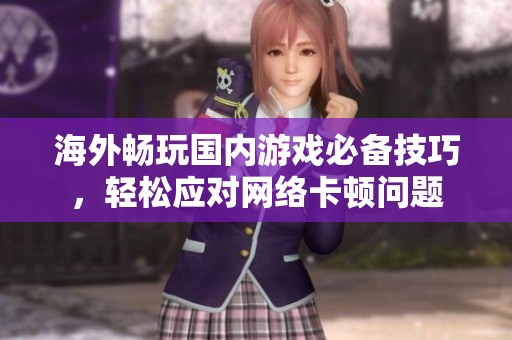 海外畅玩国内游戏必备技巧，轻松应对网络卡顿问题