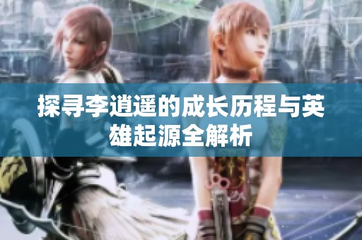 探寻李逍遥的成长历程与英雄起源全解析