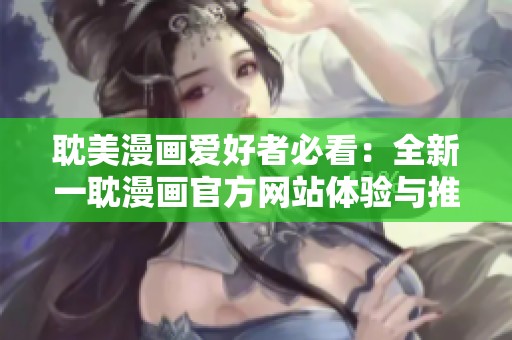 耽美漫画爱好者必看：全新一耽漫画官方网站体验与推荐