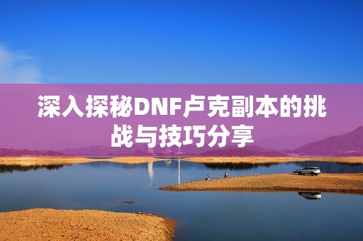 深入探秘DNF卢克副本的挑战与技巧分享