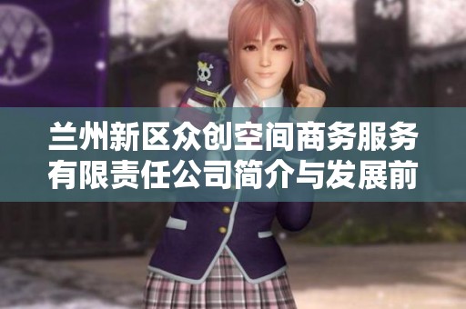 兰州新区众创空间商务服务有限责任公司简介与发展前景分析