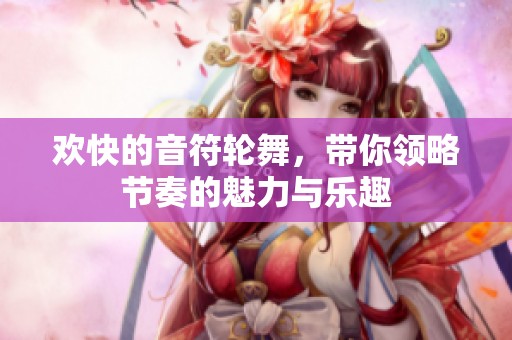 欢快的音符轮舞，带你领略节奏的魅力与乐趣
