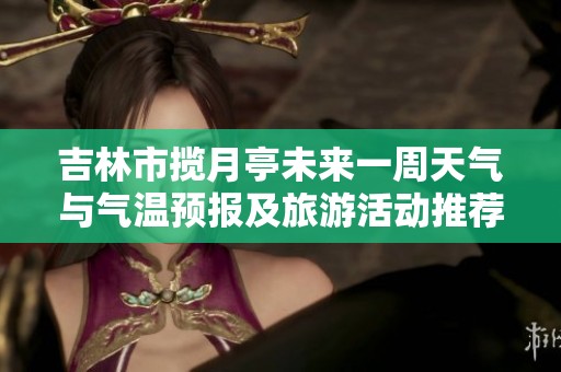 吉林市揽月亭未来一周天气与气温预报及旅游活动推荐