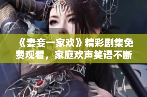 《妻妾一家欢》精彩剧集免费观看，家庭欢声笑语不断