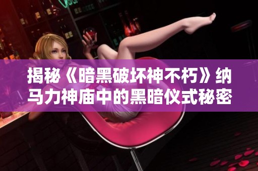 揭秘《暗黑破坏神不朽》纳马力神庙中的黑暗仪式秘密