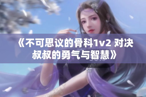 《不可思议的骨科1v2 对决 叔叔的勇气与智慧》