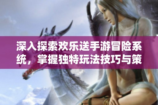 深入探索欢乐送手游冒险系统，掌握独特玩法技巧与策略宝典