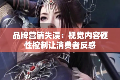 品牌营销失误：视觉内容硬性控制让消费者反感