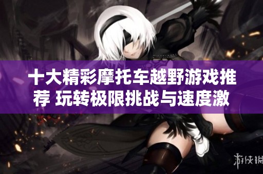 十大精彩摩托车越野游戏推荐 玩转极限挑战与速度激情
