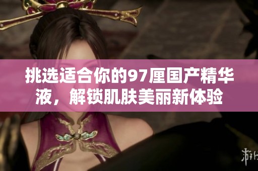 挑选适合你的97厘国产精华液，解锁肌肤美丽新体验