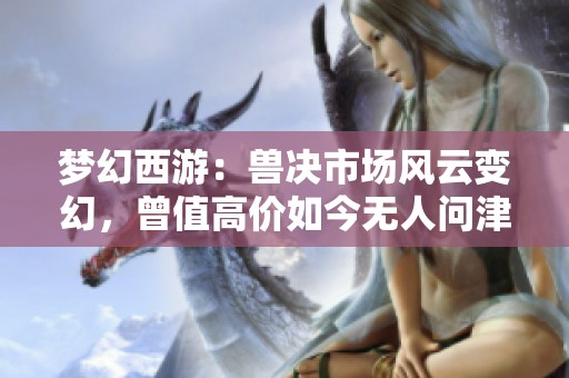 梦幻西游：兽决市场风云变幻，曾值高价如今无人问津