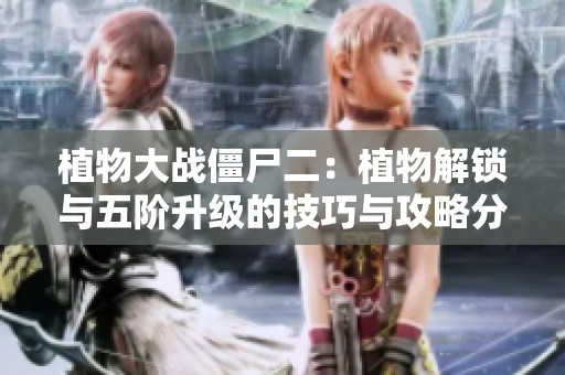 植物大战僵尸二：植物解锁与五阶升级的技巧与攻略分享