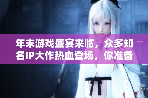 年末游戏盛宴来临，众多知名IP大作热血登场，你准备好畅玩了吗