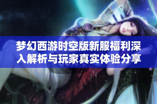 梦幻西游时空版新服福利深入解析与玩家真实体验分享
