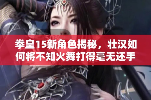 拳皇15新角色揭秘，壮汉如何将不知火舞打得毫无还手之力