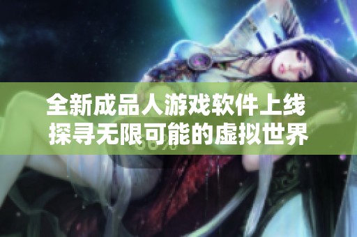 全新成品人游戏软件上线 探寻无限可能的虚拟世界