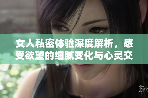 女人私密体验深度解析，感受欲望的细腻变化与心灵交织