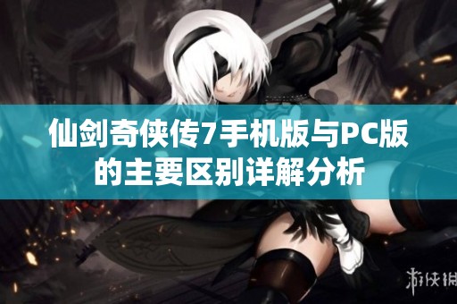 仙剑奇侠传7手机版与PC版的主要区别详解分析