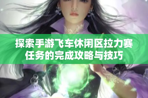探索手游飞车休闲区拉力赛任务的完成攻略与技巧