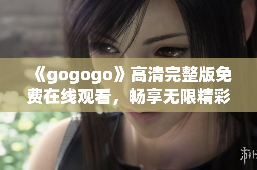 《gogogo》高清完整版免费在线观看，畅享无限精彩内容