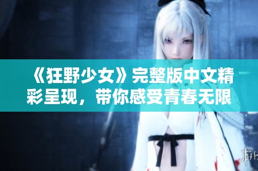 《狂野少女》完整版中文精彩呈现，带你感受青春无限可能