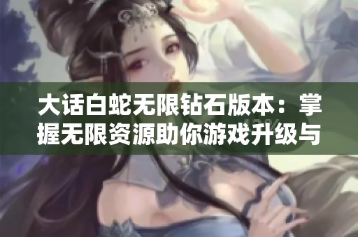 大话白蛇无限钻石版本：掌握无限资源助你游戏升级与策略提升